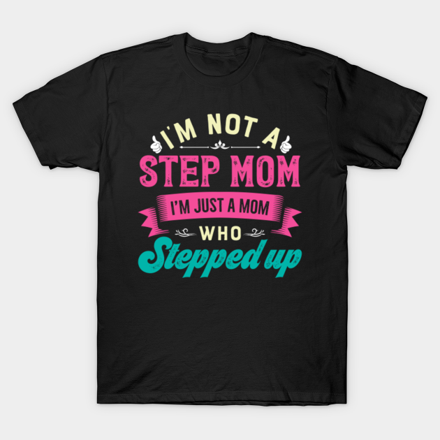 I M Not A Stepmom I M Just A Mom Who Stepped Up Im Just A Mom Who Stepped Up T Shirt Teepublic